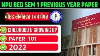 NPU B.ED SEMESTER 1 PREVIOUS YEAR PAPER 2022 | NPU B.ED. SEM 1 PAPER 101 CHILDHOOD & GROWING UP 2022