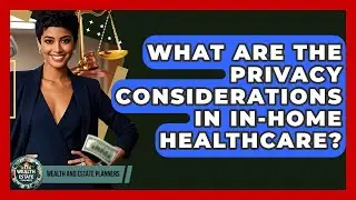 What Are The Privacy Considerations In In-Home Healthcare? - Wealth and Estate Planners