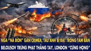 Nga “nã đòn” gần Crimea, Tàu Anh bị đặt trong tầm bắn: Belousov trừng phạt, London cứng họng