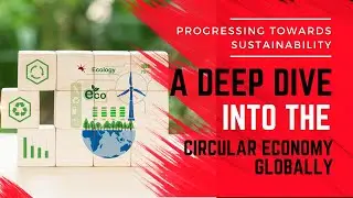 Progressing Towards Sustainability | A Deep Dive into the Circular Economy Globally