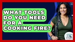 What Tools Do You Need For A Cooking Fire? - Chasing Big Fish