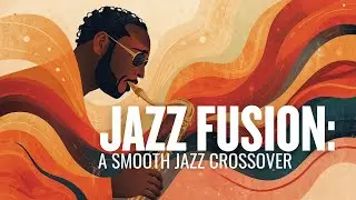 Jazz Fusion: A Smooth Jazz Crossover | Fusion Crossover Vol. 6
