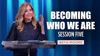 Becoming Who We Are - Session 5 of 5 | Beth Moore