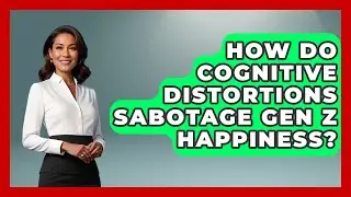 How Do Cognitive Distortions Sabotage Gen Z Happiness? - CBT for Gen Z