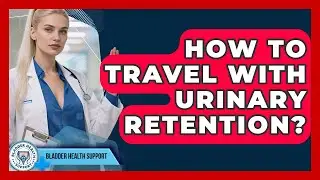 How To Travel With Urinary Retention? - Bladder Health Support