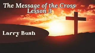 The Message of The Cross, Lesson 3 - Larry Bush