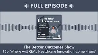 160: Where will REAL Healthcare Innovation Come From? | The Better Outcomes Show
