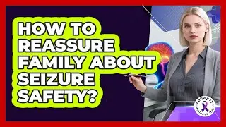 How To Reassure Family About Seizure Safety?