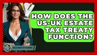 How Does The US-UK Estate Tax Treaty Function? - Wealth and Estate Planners