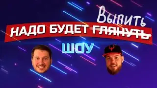 НАДО БУДЕТ ВЫПИТЬ ШОУ (1 часть)