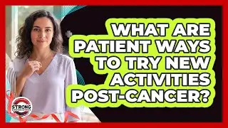 What Are Patient Ways To Try New Activities Post-Cancer?