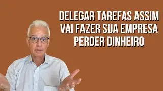 3 Erros Graves Que Fazem Você Perder Dinheiro Ao Delegar Tarefas