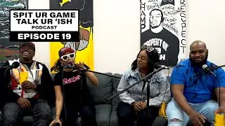 SPIT UR GAME TALK UR ISH | EPISODE 19: 