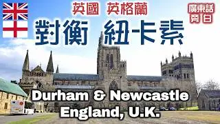 【廣東話】英國 英格蘭 對衡 及 （泰恩河畔）紐卡素 Durham & Newcastle upon Tyne, England, UK