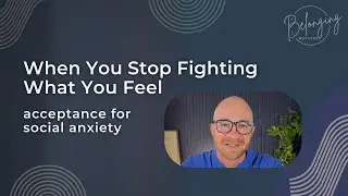 Acceptance and Social Anxiety: The Courage to Stop Fighting Yourself