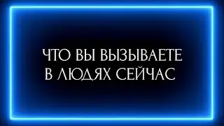 ЧТО ВЫ ВЫЗЫВАЕТЕ В ЛЮДЯХ СЕЙЧАС ?