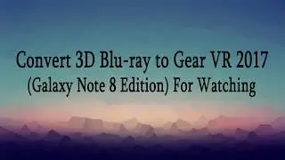 Convert 3D Blu ray to Gear VR 2017 Galaxy Note 8 Edition For Watching