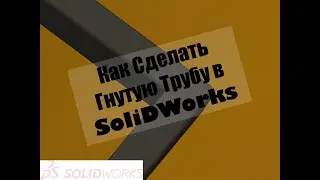 Как сделать гнутую трубу в Soliworks / Bent tube in Solidworks