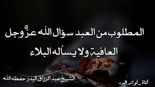 المطلوب من العبد سؤال الله عزَّ وجل العافية ولا يسأله البلاء | الشيخ عبد الرزاق البدر