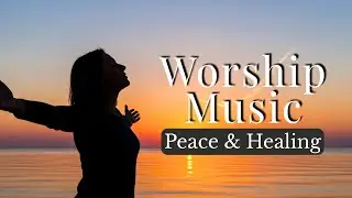 Worship Music for Peace & Healing | Powerful Gospel Songs | Peaceful Christian Songs for Prayer