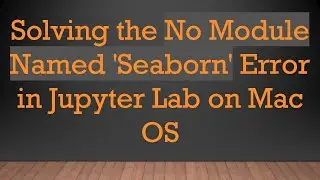 Solving the No Module Named 'Seaborn' Error in Jupyter Lab on Mac OS