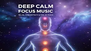 Deep Calm Focus Music | Relax, Concentrate & Feel at Peace