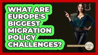 What Are Europe's Biggest Migration Policy Challenges? - Europe Through the Ages
