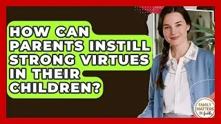 How Can Parents Instill Strong Virtues In Their Children? - Family Matters in Faith