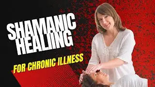 Shamanic Healing for Chronic Illness - by a Shamanic Practitioner and Teacher