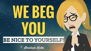 WE BEG YOU, Be Nice To Yourself! ~ Abraham Hicks