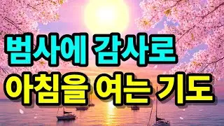 범사에 감사로 하루를 여는 아침 기도 | 아침 감사기도 | 아침을 여는 기도 | 하루를 시작하는 기도 | 1시간 기도