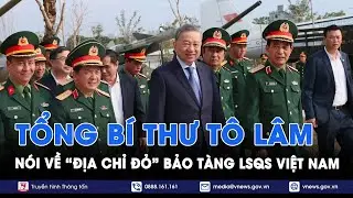 Tổng Bí thư Tô Lâm: Bảo tàng Lịch sử quân sự Việt Nam là ‘địa chỉ đỏ’, không gian văn hóa đặc biệt