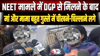 NEET Student: DGP आवास के बाहर चीखने-चिल्लाने लगे परिजन, Police पर लगाए गंभीर आरोप, देखें Video...