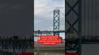 Ambassador bridge closes for fatal shooting investigation of border agent