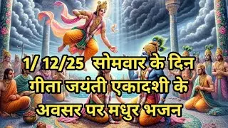 1/ 12/25  सोमवार के दिन  गीता जयंती एकादशी के  अवसर पर मधुर भजन