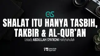 Shalat itu hanya tasbih, takbir & Al Qur&rsquo;an - Ustadz Abdullah Syaroni
