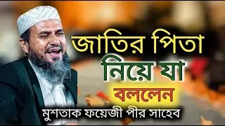 জাতির পিতা নিয়ে যা বললেন। মুশতাক ফয়েজী পীর সাহেব ,mushtak phyeji