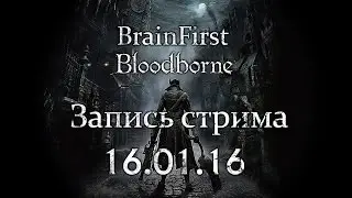 BrainFirst - Bloodborne. Запись стрима. С кровью приходит боль. 16.01.16 (Часть 1)