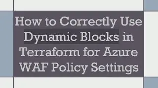 How to Correctly Use Dynamic Blocks in Terraform for Azure WAF Policy Settings