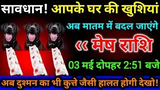 मेष राशि - 3 मई दोपहर 2:51 बजे/ बेटा सावधान आपके घर की खुशियां अब मातम में बदल जाएंगे,,,,,