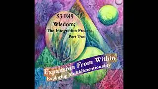S3 E49 Wisdom; The Integration Process; Part Two