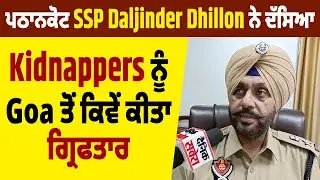 Exclusive Interview:ਪਠਾਨਕੋਟ SSP Daljinder Dhillon ਨੇ ਦੱਸਿਆ Kidnappers ਨੂੰ Goa ਤੋਂ ਕਿਵੇ ਕੀਤਾ ਗ੍ਰਿਫਤਾਰ