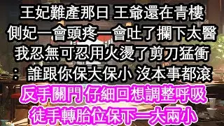 王妃難產那日 王爺還在青樓側妃一會頭疼一會吐了攔下太醫我忍無可忍用火燙了剪刀猛衝：誰跟你保大保小 沒本事都滾反手關門 仔細回想調整呼吸徒手轉胎位保下一大兩小【花開】【愛情】【生活】
