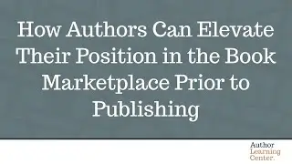 How Authors Can Elevate Their Position in the Book Marketplace Prior to Publishing