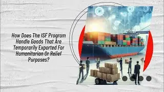 How Does The ISF Program Handle Goods That Are Temporarily Exported For Humanitarian Or Relief Purpo