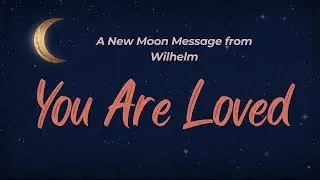A New Moon Message from Wilhelm   You Are Loved
