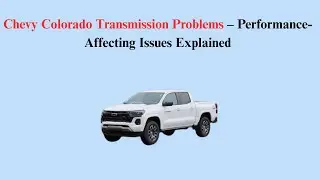 Chevy Colorado Transmission Problems &ndash; Performance-Affecting Issues Explained