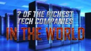 7 of The Richest Tech Companies in The World