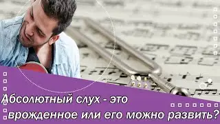 Абсолютный слух: это врожденное или его можно развить?