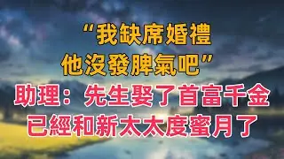 “我缺席婚禮，他沒發脾氣吧”助理：先生娶了首富千金，已經和新太太度蜜月了
